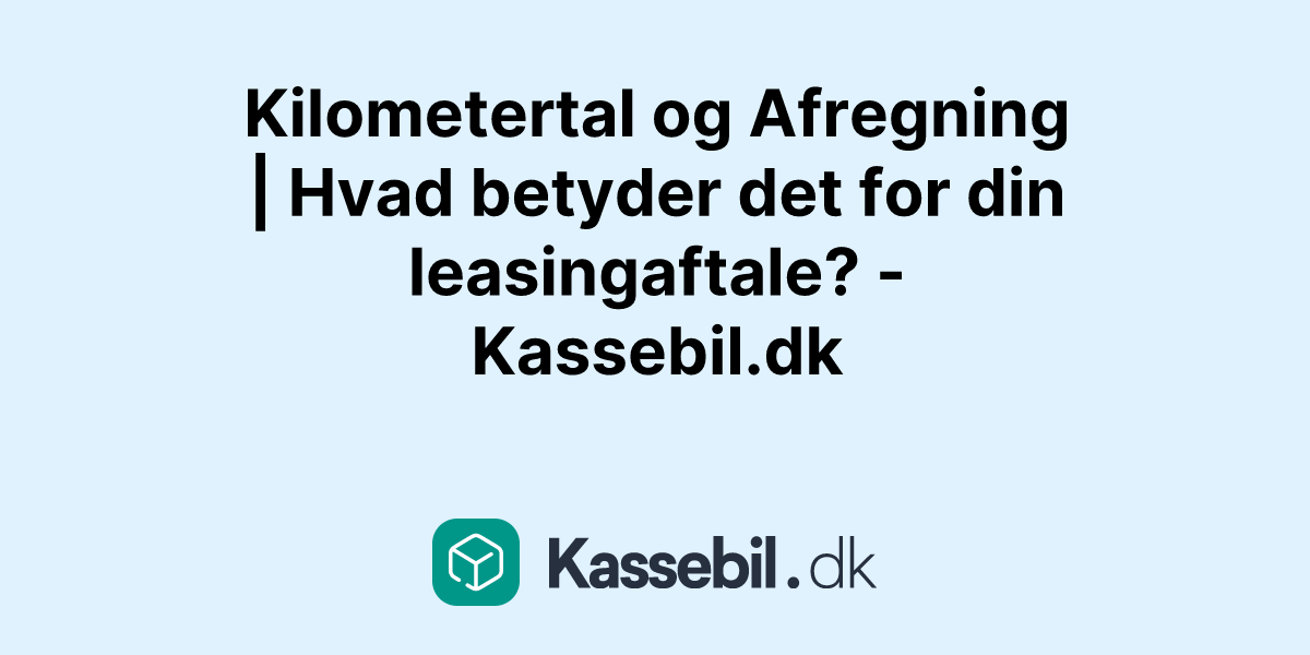 Kilometertal og Afregning | Hvad betyder det for din leasingaftale? - Kassebil.dk